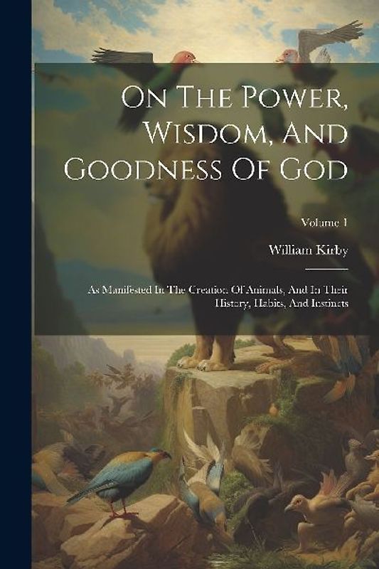 On The Power, Wisdom, And Goodness Of God: As Manifested In The Creation Of Animals, And In Their History, Habits, And Instincts; Volume 1