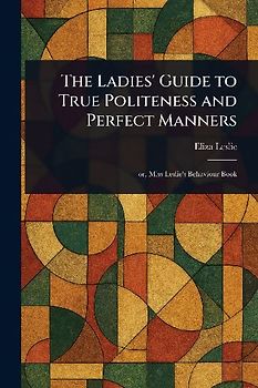 The Ladies' Guide to True Politeness and Perfect Manners