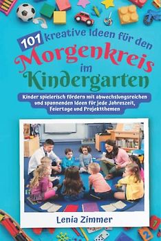 101 kreative Ideen für den Morgenkreis im Kindergarten: Kinder spielerisch fördern mit abwechslungsreichen und spannenden Ideen für jede Jahreszeit, Feiertage und Projektthemen