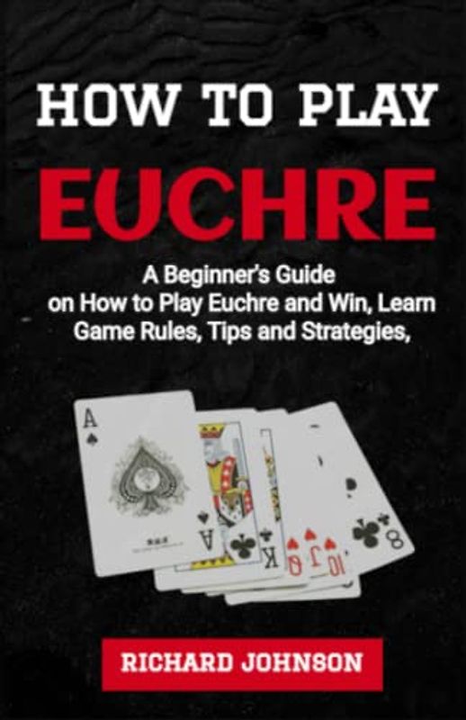 How to Play Euchre: A Beginner’s Guide to Learning How to Play Euchre Card Game Instructions, Rules, Advanced Strategies to Win