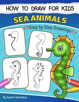 How to Draw for Kids (Sea Animals): An Easy STEP-BY-STEP Guide to drawing different Sea Animals like Octopus, Crab, Dolphin, Turtle, Sea Horse, Shark and many more (Ages 6-12)