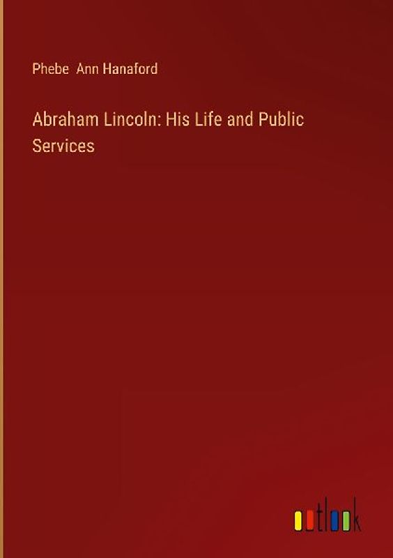 Abraham Lincoln: His Life and Public Services