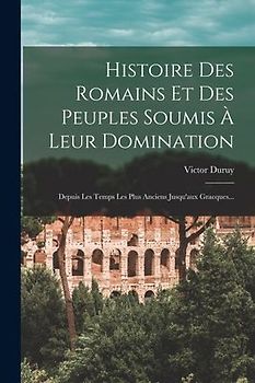 Histoire Des Romains Et Des Peuples Soumis À Leur Domination: Depuis Les Temps Les Plus Anciens Jusqu'aux Gracques...