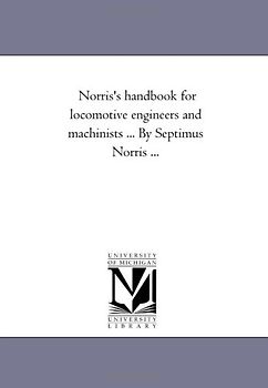 Norris's handbook for locomotive engineers and machinists ... By Septimus Norris ...