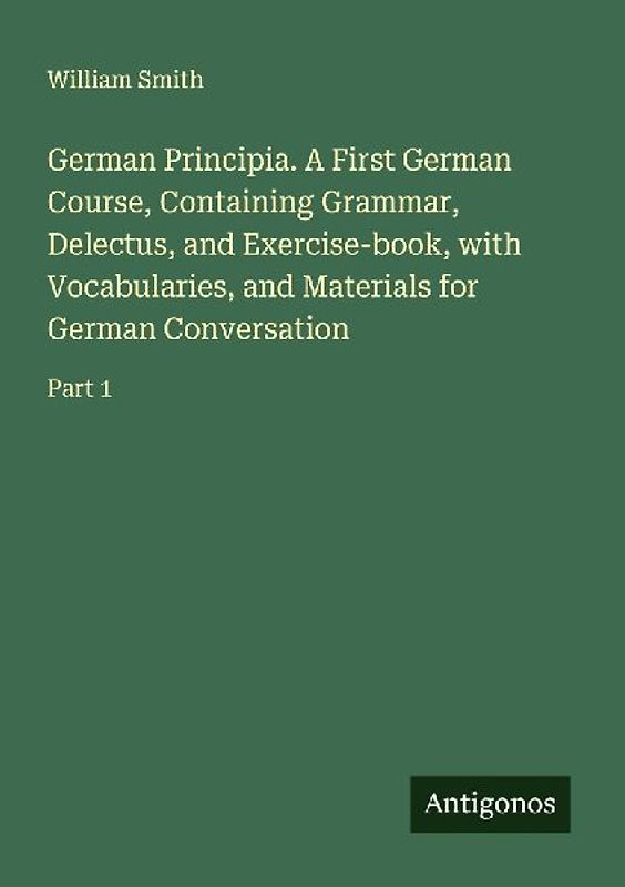 German Principia. A First German Course, Containing Grammar, Delectus, and Exercise-book, with Vocabularies, and Materials for German Conversation