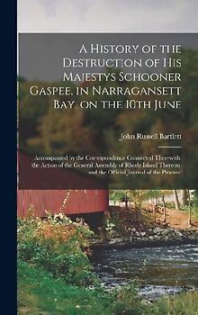 A History of the Destruction of His Majestys Schooner Gaspee, in Narragansett Bay, on the 10th June; Accompanied by the Correspondence Connected Therewith; the Action of the General Assembly of Rhode Island Thereon, and the Official Journal of the Proceed