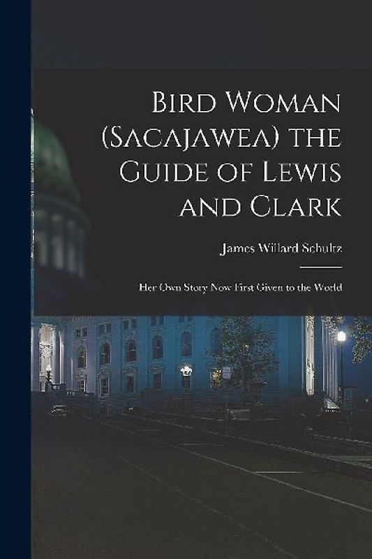 Bird Woman (Sacajawea) the Guide of Lewis and Clark: Her Own Story Now First Given to the World