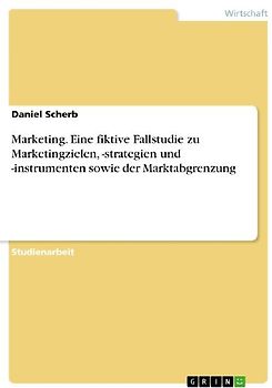 Marketing. Eine fiktive Fallstudie zu Marketingzielen, -strategien und -instrumenten sowie der Marktabgrenzung