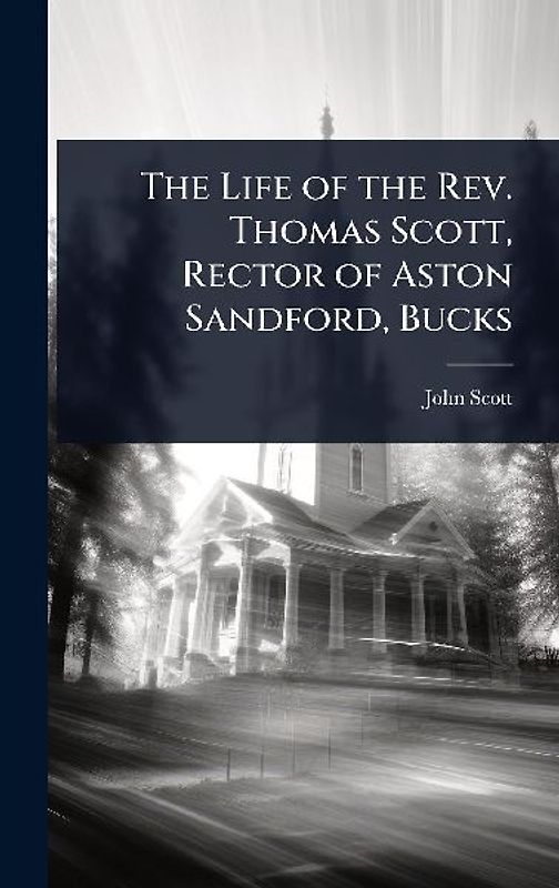 The Life of the Rev. Thomas Scott, Rector of Aston Sandford, Bucks