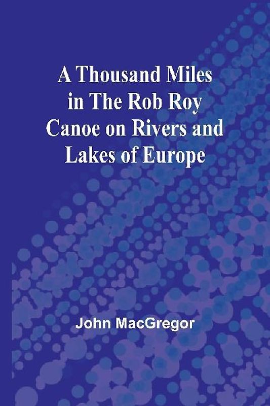 A Thousand Miles in the Rob Roy Canoe on Rivers and Lakes of Europe