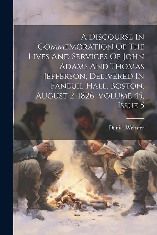 A Discourse In Commemoration Of The Lives And Services Of John Adams And Thomas Jefferson, Delivered In Faneuil Hall, Boston, August 2, 1826, Volume 4