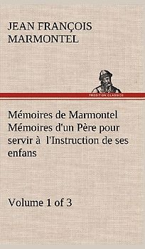Mémoires de Marmontel (Volume 1 of 3) Mémoires d'un Père pour servir à  l'Instruction de ses enfans