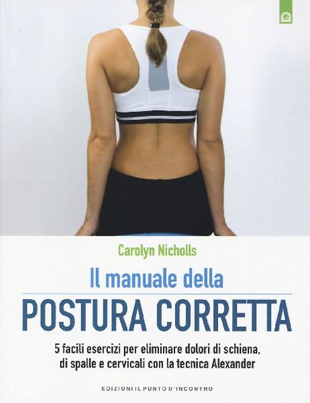 Il manuale della postura corretta. 5 facili esercizi per eliminare dolori di schiena, di spalle e cervicali con la tecnica Alexander