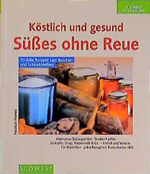 Köstlich und gesund - Süsses ohne Reue. Süss schlemmen und schlank bleiben. Zucker, Honig, Sirup, Stevia, Süssstoffe und Dicksäfte - auch für Diabetiker