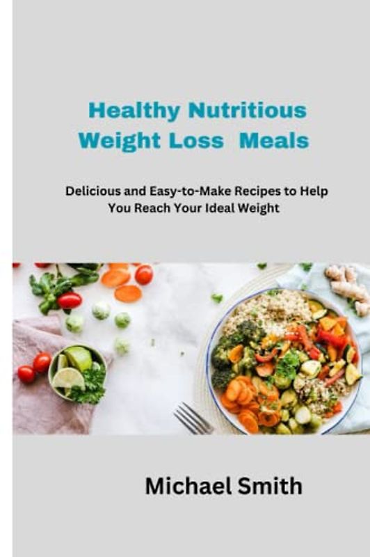 Healthy Nutritious Weight Loss Meals: Delicious and Easy- to- Make Recipes to Help You Reach Your Ideal Weight