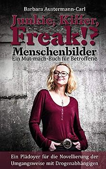 Junkie, Kiffer, Freak!? Menschenbilder Ein Mut-mach-Buch für Betroffene: Ein Plädoyer für die Novellierung der Umgangsweise mit Drogenabhängigen