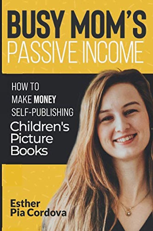 Busy Mom’s Passive Income: An Easy- No Stress Way to Make Money Publishing Children’s Picture Books on Amazon