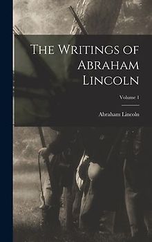 The Writings of Abraham Lincoln; Volume 1