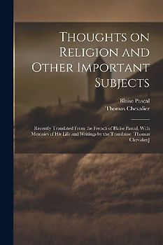 Thoughts on Religion and Other Important Subjects: Recently Translated From the French of Blaise Pascal, With Memoirs of his Life and Writings by the