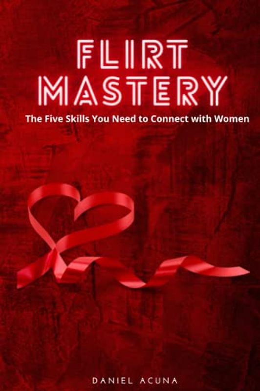 Flirting Mastery: The Five Skills You Need to Connect with Women