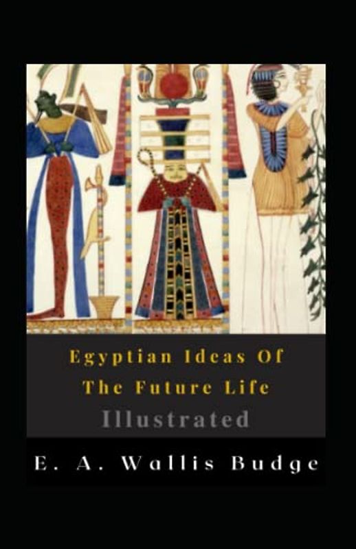 Egyptian Ideas Of The Future Life Illustrated: Fiction, History, Religious