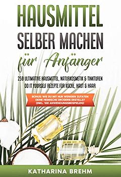 Hausmittel selber machen für Anfänger: 250 ultimative Hausmittel, Naturkosmetik & Tinkturen do it yourself Rezepte für Küche, Haut & Haar zum selbst herstellen ohne Drogerie, als Ebook & Buch