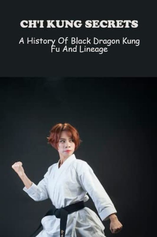 Ch'I Kung Secrets: A History Of Black Dragon Kung Fu And Lineage