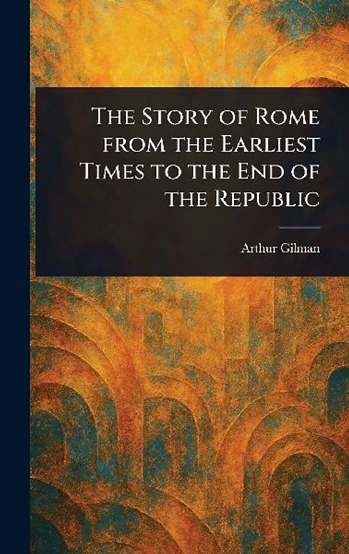 The Story of Rome From the Earliest Times to the End of the Republic