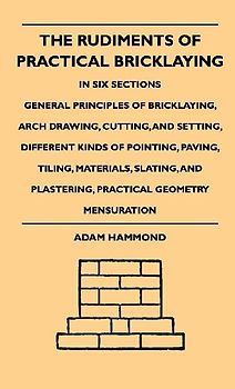 The Rudiments Of Practical Bricklaying - In Six Sections