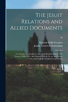 The Jesuit Relations and Allied Documents: Travels and Explorations of the Jesuit Missionaries in New France, 1610-1791; the Original French, Latin, a
