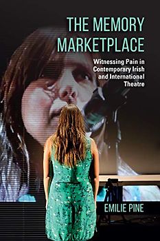 The Memory Marketplace: Witnessing Pain in Contemporary Irish and International Theatre (Irish Culture, Memory, Place)