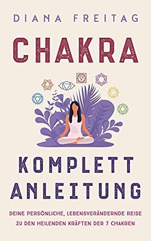 Chakra Komplett-Anleitung: Deine persönliche, lebensverändernde Reise zu den heilenden Kräften der 7 Chakren