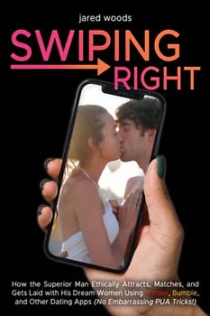 Swiping Right: How the Superior Man Ethically Attracts, Matches, and Gets Laid with His Dream Women Using Tinder, Bumble, and Other Dating Apps (No Embarrassing PUA Tricks!)