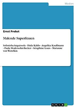 Malende Superfrauen: Sofonisba Anguissola - Frida Kahlo - Angelika Kauffmann - Paula Modersohn-Becker - Séraphine Louis - Marianne von Werefkin