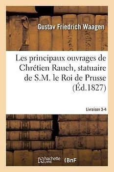 Les Principaux Ouvrages de Chrétien Rauch, Statuaire de S.M. Le Roi de Prusse Livraison 3-4