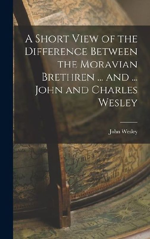 A Short View of the Difference Between the Moravian Brethren ... and ... John and Charles Wesley