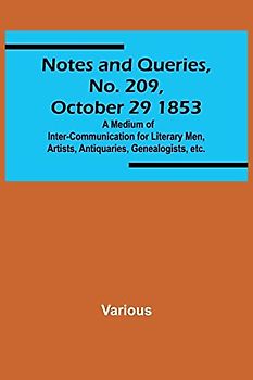 Notes and Queries, No. 209, October 29 1853 ; A Medium of Inter-communication for Literary Men, Artists, Antiquaries, Genealogists, etc.