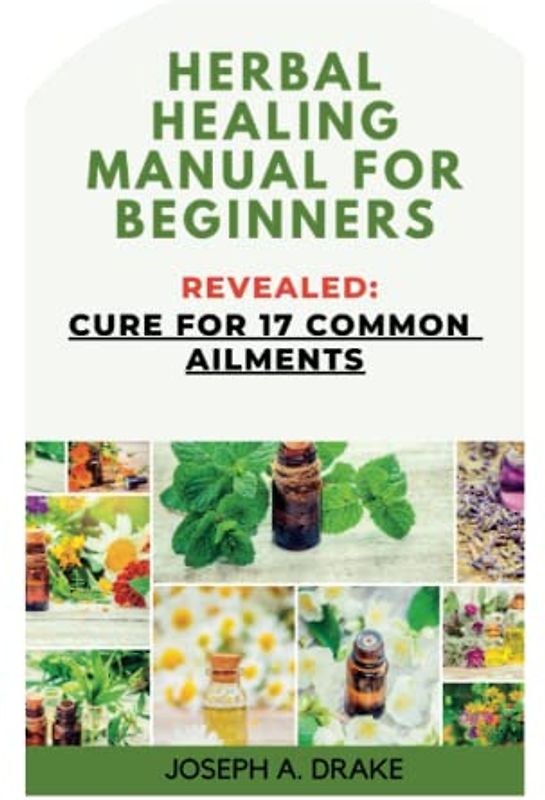HERBAL HEALING MANUAL FOR BEGINNERS: The Ultimate Guide of Herbal Remedies For Natural Healing to Cure 17 Common Ailments, Self and Energy Healing Handbook (Good health: Diet and Exercise)