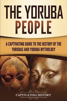 The Yoruba People: A Captivating Guide to the History of the Yorubas and Yoruba Mythology