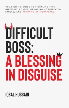 Difficult Boss: A Blessing in Disguise: Your Go-to Guide for Dealing with Difficult Bosses, Reducing Job-related Stress, and Thriving at Workplace