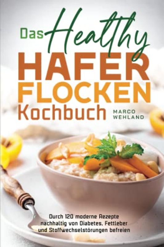 Das Healthy Haferflocken Kochbuch: Durch 120 moderne Rezepte nachhaltig von Diabetes, Fettleber und Stoffwechselstörungen befreien