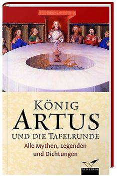 König Artus und die Tafelrunde. Alle Mythen, Legenden und Dichtungen
