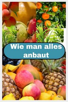 Wie man alles anbaut: Äpfel, Zitrusfrüchte, Pfirsiche, Zuckerrohr: Rüben, Karotten im essbaren Landschaftsgarten. Natürliche Lösungen, um Kürbisse ... Beete und Landschaften, von Kombinationen