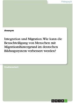 Integration und Migration. Wie kann die Benachteiligung von Menschen mit Migrationshintergrund im deutschen Bildungssystem verbessert werden?