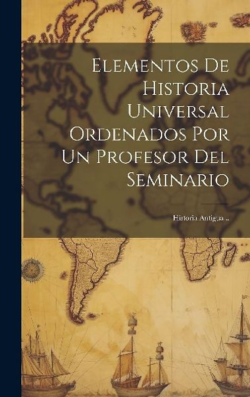 Elementos De Historia Universal Ordenados Por Un Profesor Del Seminario