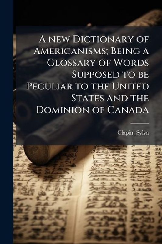 A new Dictionary of Americanisms; Being a Glossary of Words Supposed to be Peculiar to the United States and the Dominion of Canada