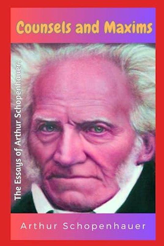 The Essays of Arthur Schopenhauer: Consuels and Maxims: The Essays of Arthur Schopenhauer: Consuels and Maxims