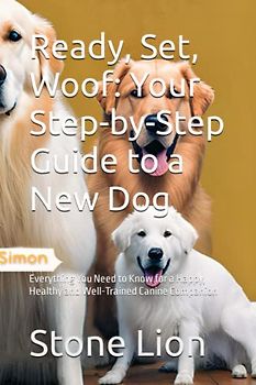 Ready, Set, Woof: Your Step-by-Step Guide to a New Dog: Everything You Need to Know for a Happy, Healthy and Well-Trained Canine Companion