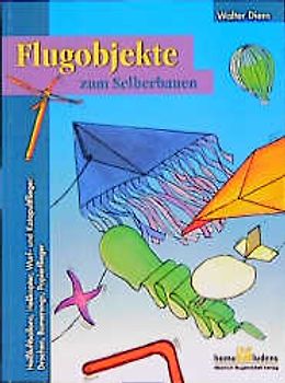 Flugobjekte zum Selberbauen. Heissluftballons, Helikopter, Wurf- und Katapultflieger, Drachen, Bumerangs, Papierflieger