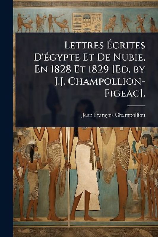 Lettres Ãcrites D'Ã(c)gypte Et De Nubie, En 1828 Et 1829 [Ed. by J.J. Champollion-Figeac].